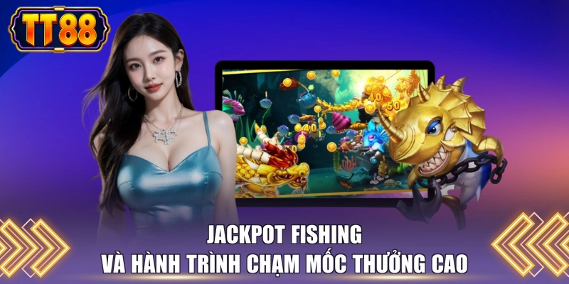 Jackpot Fishing và hành trình chạm mốc thưởng cao